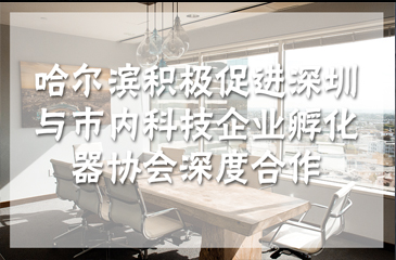 哈爾濱積極促進深圳與市內科技企業(yè)孵化器協(xié)會深度合作