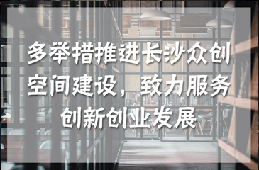 多舉措推進長沙眾創(chuàng)空間建設(shè)，致力服務創(chuàng)新創(chuàng)業(yè)發(fā)展