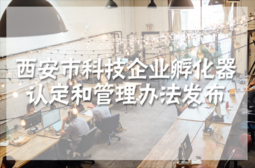 促進科技企業孵化能力提升 《西安市科技企業孵化器認定和管理辦法》發布
