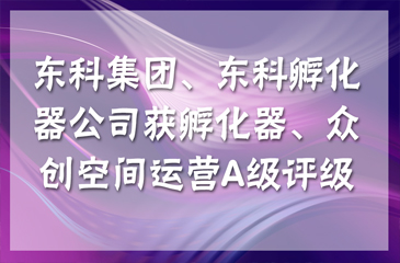 【喜訊連連】東科集團獲得國家級和省級孵化器A級，東科孵化器公司獲得省級眾創(chuàng)空間A級
