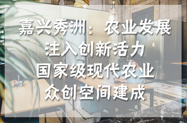 嘉興秀洲：農業發展注入創新活力，國家級現代農業眾創空間建成
