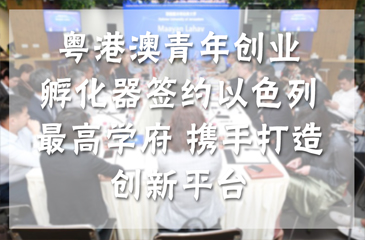 粵港澳青年創(chuàng)業(yè)孵化器簽約以色列最高學(xué)府 攜手打造創(chuàng)新平臺