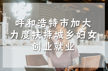 呼和浩特市加大力度扶持城鄉(xiāng)婦女創(chuàng)業(yè)就業(yè)