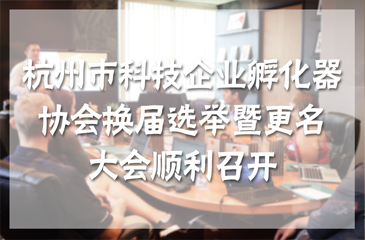 杭州市科技企業(yè)孵化器協(xié)會(huì)換屆選舉暨更名大會(huì)順利召開