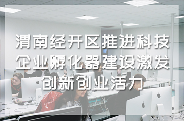 渭南經(jīng)開區(qū)推進科技企業(yè)孵化器建設(shè)激發(fā)創(chuàng)新創(chuàng)業(yè)活力
